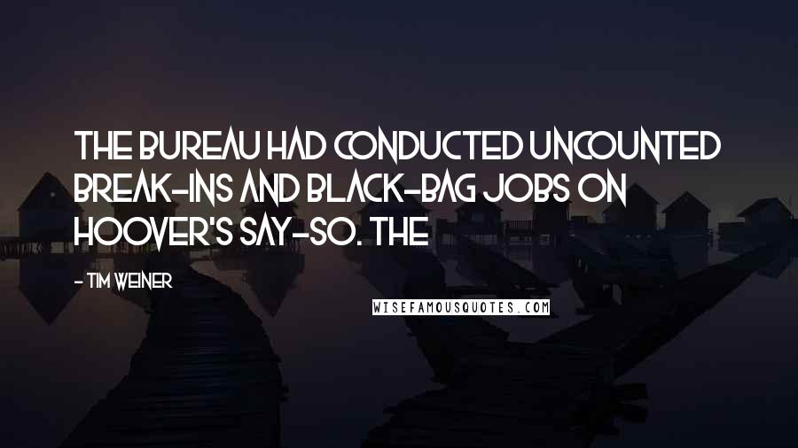 Tim Weiner Quotes: The Bureau had conducted uncounted break-ins and black-bag jobs on Hoover's say-so. The