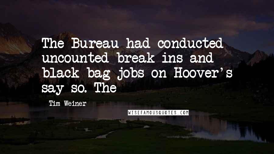 Tim Weiner Quotes: The Bureau had conducted uncounted break-ins and black-bag jobs on Hoover's say-so. The