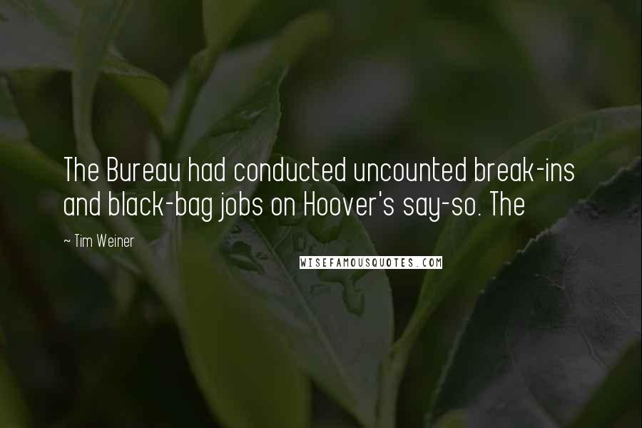 Tim Weiner Quotes: The Bureau had conducted uncounted break-ins and black-bag jobs on Hoover's say-so. The