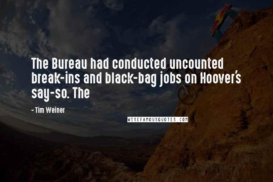 Tim Weiner Quotes: The Bureau had conducted uncounted break-ins and black-bag jobs on Hoover's say-so. The