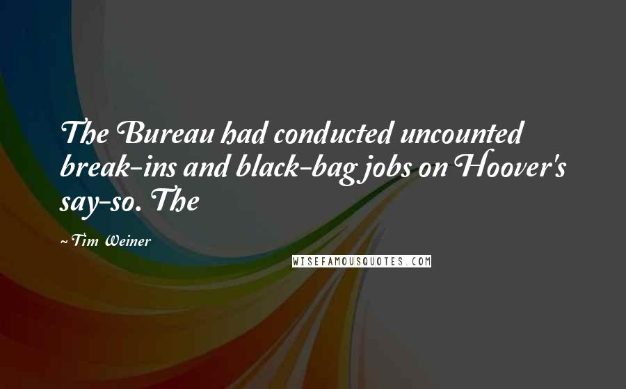 Tim Weiner Quotes: The Bureau had conducted uncounted break-ins and black-bag jobs on Hoover's say-so. The