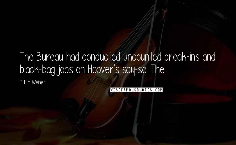 Tim Weiner Quotes: The Bureau had conducted uncounted break-ins and black-bag jobs on Hoover's say-so. The