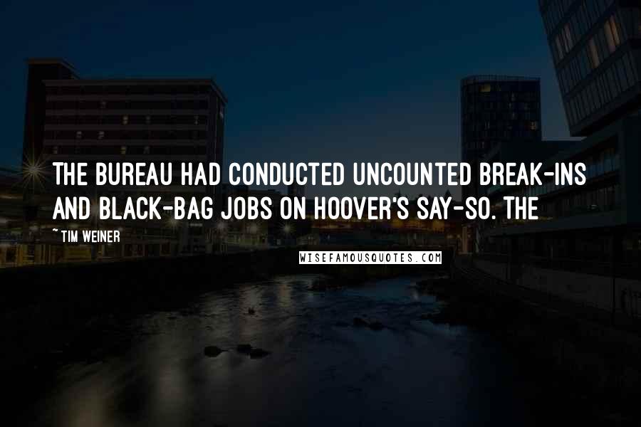 Tim Weiner Quotes: The Bureau had conducted uncounted break-ins and black-bag jobs on Hoover's say-so. The