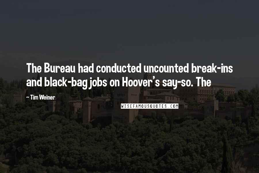 Tim Weiner Quotes: The Bureau had conducted uncounted break-ins and black-bag jobs on Hoover's say-so. The