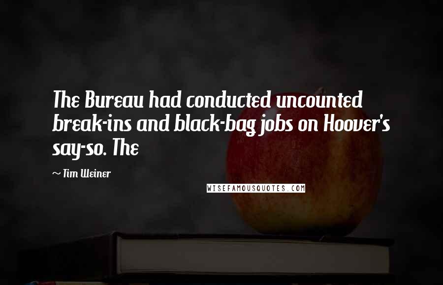 Tim Weiner Quotes: The Bureau had conducted uncounted break-ins and black-bag jobs on Hoover's say-so. The