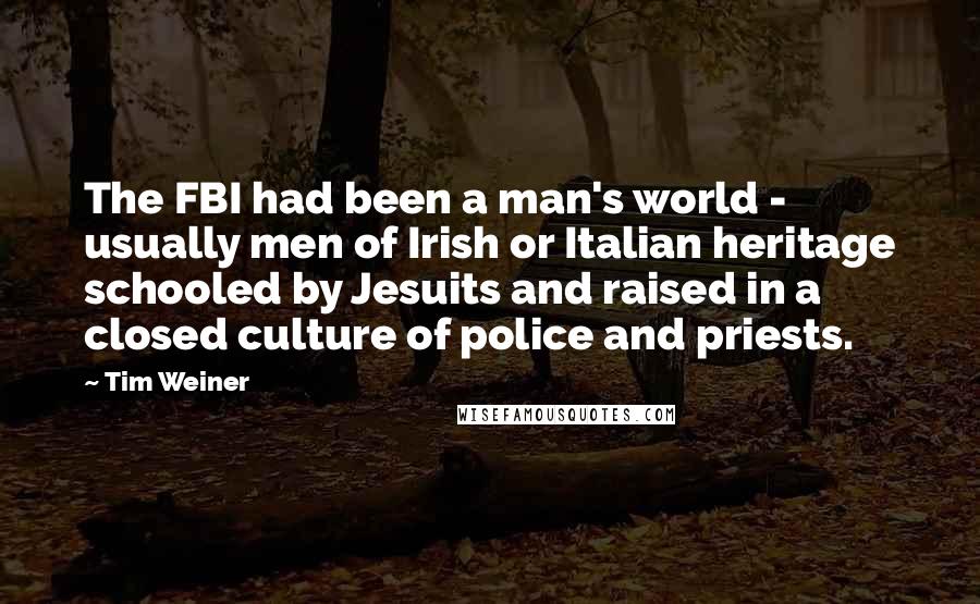 Tim Weiner Quotes: The FBI had been a man's world - usually men of Irish or Italian heritage schooled by Jesuits and raised in a closed culture of police and priests.