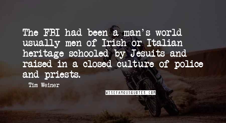 Tim Weiner Quotes: The FBI had been a man's world - usually men of Irish or Italian heritage schooled by Jesuits and raised in a closed culture of police and priests.