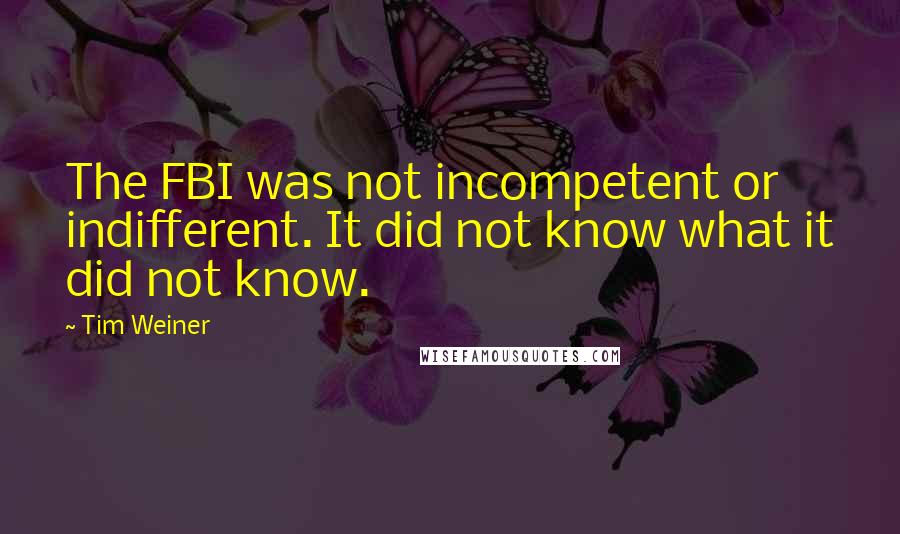 Tim Weiner Quotes: The FBI was not incompetent or indifferent. It did not know what it did not know.