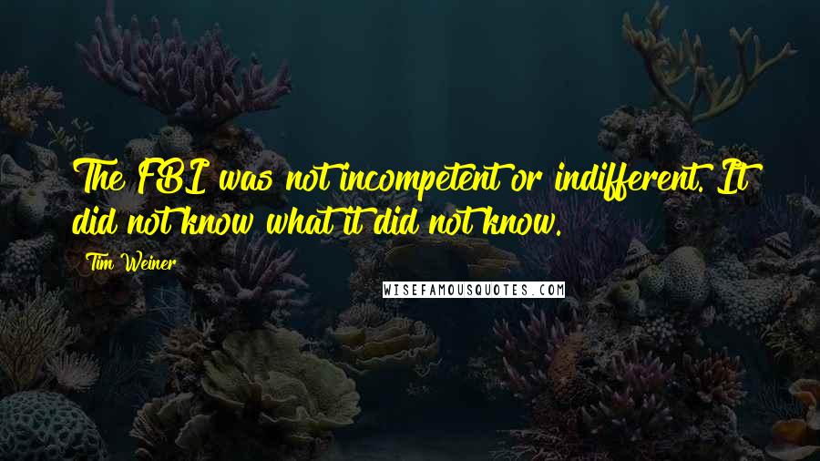 Tim Weiner Quotes: The FBI was not incompetent or indifferent. It did not know what it did not know.