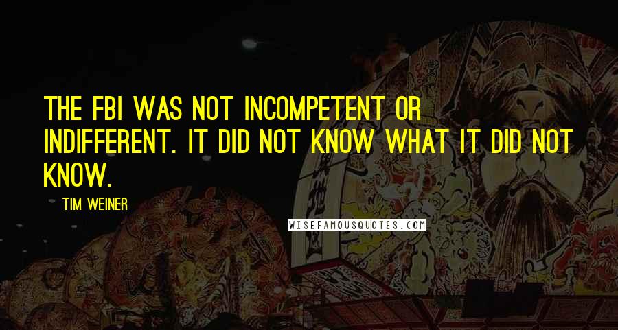 Tim Weiner Quotes: The FBI was not incompetent or indifferent. It did not know what it did not know.