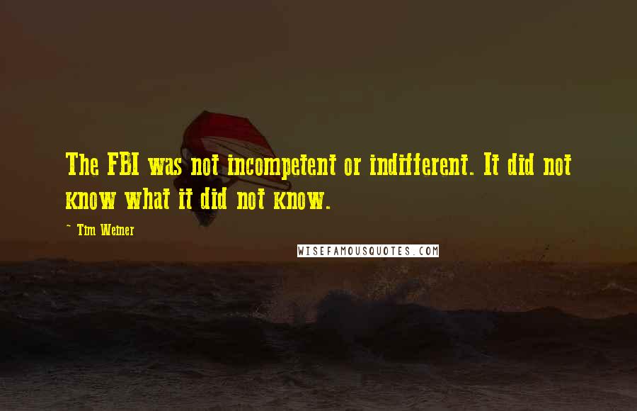 Tim Weiner Quotes: The FBI was not incompetent or indifferent. It did not know what it did not know.