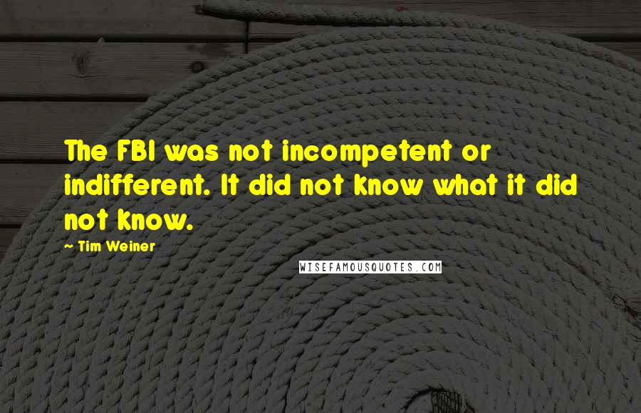 Tim Weiner Quotes: The FBI was not incompetent or indifferent. It did not know what it did not know.