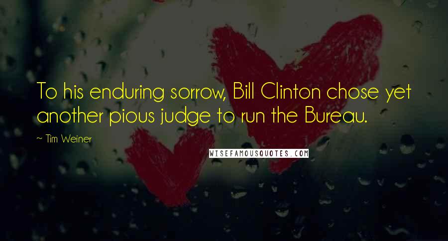 Tim Weiner Quotes: To his enduring sorrow, Bill Clinton chose yet another pious judge to run the Bureau.