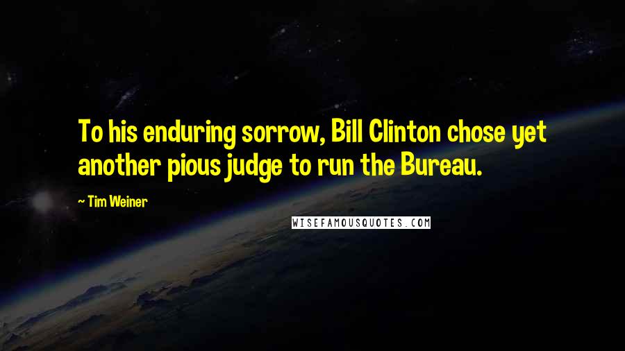 Tim Weiner Quotes: To his enduring sorrow, Bill Clinton chose yet another pious judge to run the Bureau.