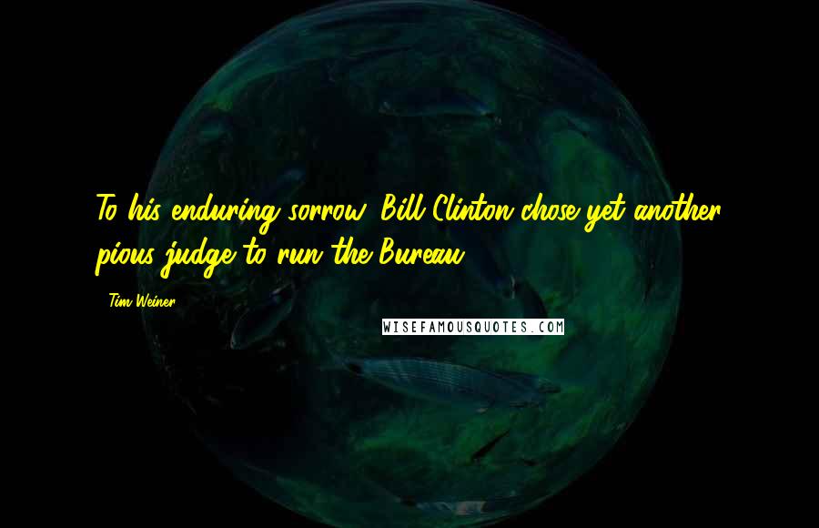 Tim Weiner Quotes: To his enduring sorrow, Bill Clinton chose yet another pious judge to run the Bureau.