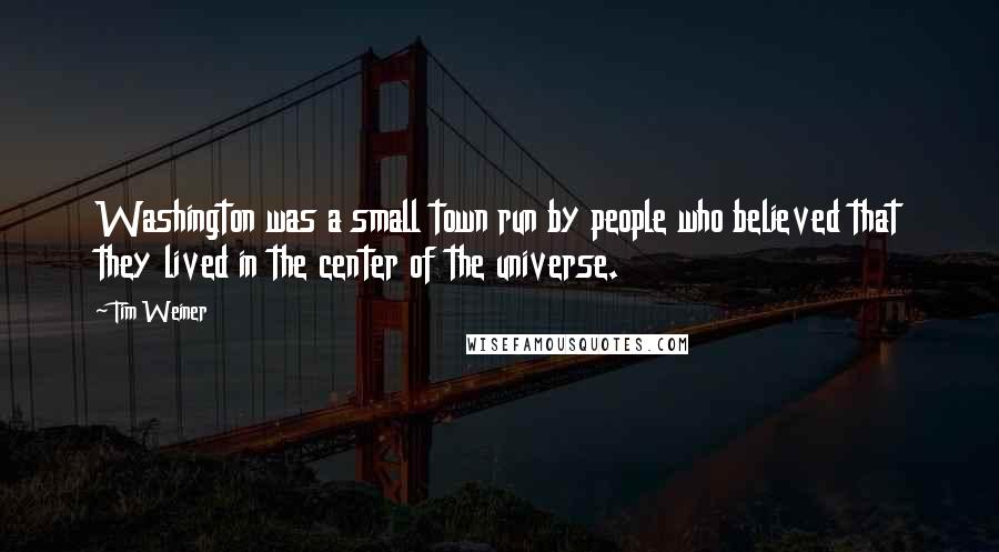 Tim Weiner Quotes: Washington was a small town run by people who believed that they lived in the center of the universe.