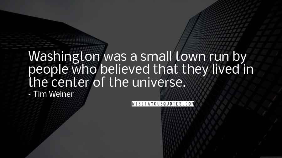 Tim Weiner Quotes: Washington was a small town run by people who believed that they lived in the center of the universe.