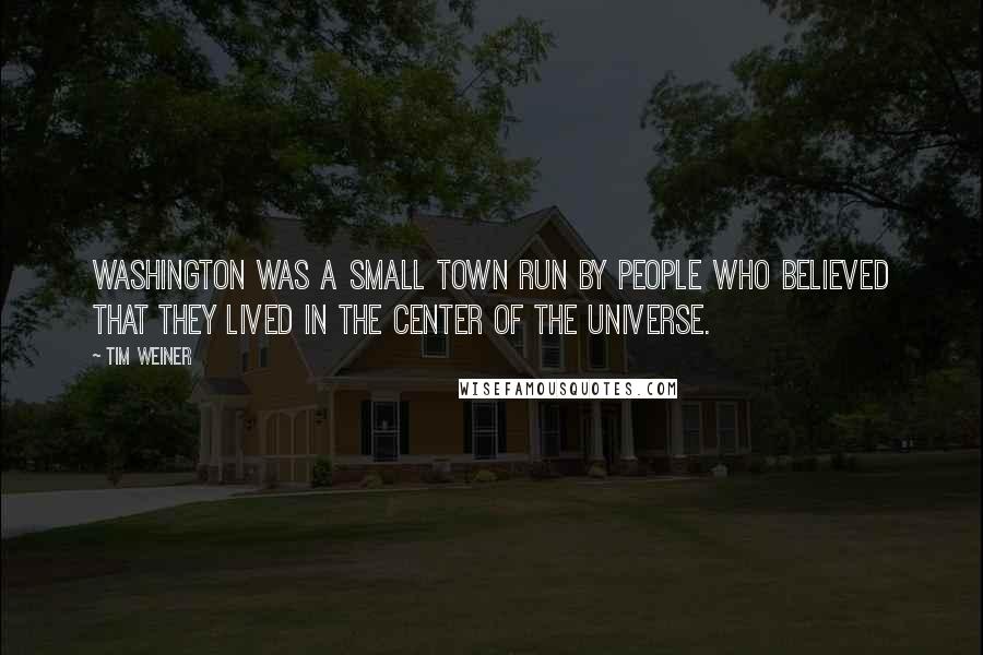 Tim Weiner Quotes: Washington was a small town run by people who believed that they lived in the center of the universe.