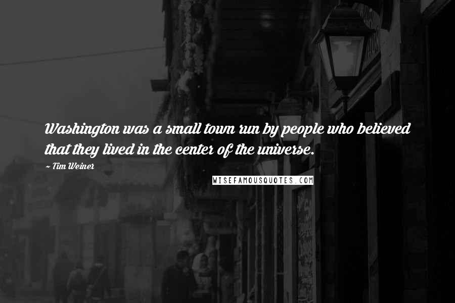 Tim Weiner Quotes: Washington was a small town run by people who believed that they lived in the center of the universe.