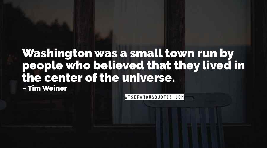 Tim Weiner Quotes: Washington was a small town run by people who believed that they lived in the center of the universe.