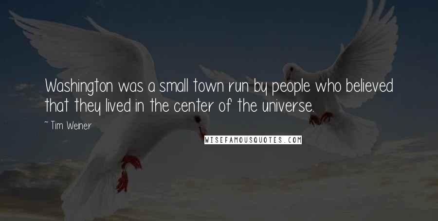 Tim Weiner Quotes: Washington was a small town run by people who believed that they lived in the center of the universe.