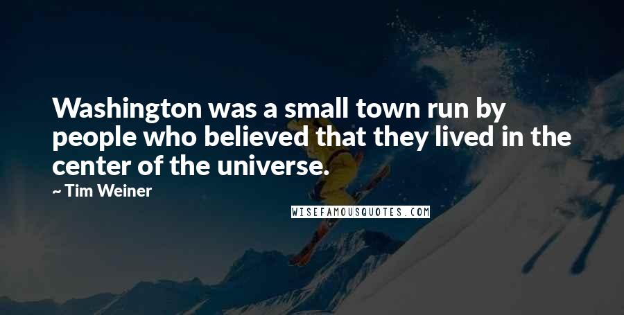 Tim Weiner Quotes: Washington was a small town run by people who believed that they lived in the center of the universe.