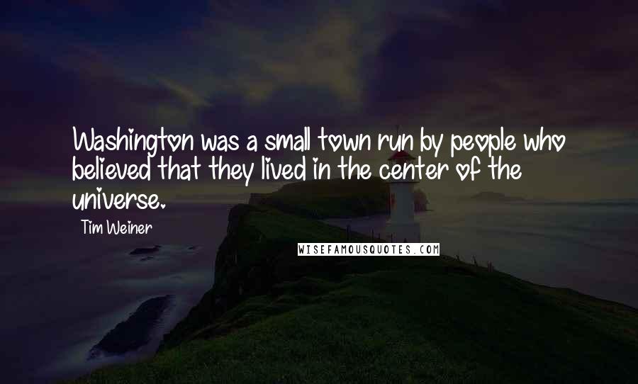 Tim Weiner Quotes: Washington was a small town run by people who believed that they lived in the center of the universe.