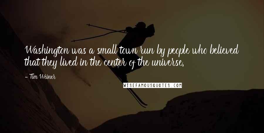 Tim Weiner Quotes: Washington was a small town run by people who believed that they lived in the center of the universe.