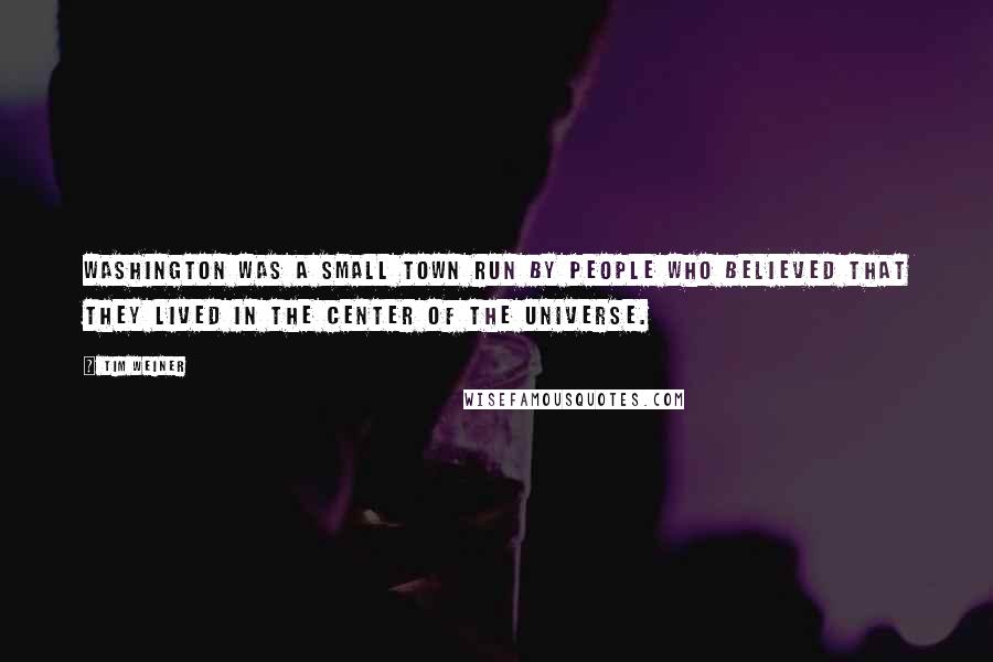 Tim Weiner Quotes: Washington was a small town run by people who believed that they lived in the center of the universe.