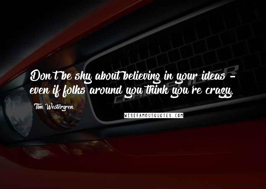 Tim Westergren Quotes: Don't be shy about believing in your ideas - even if folks around you think you're crazy.