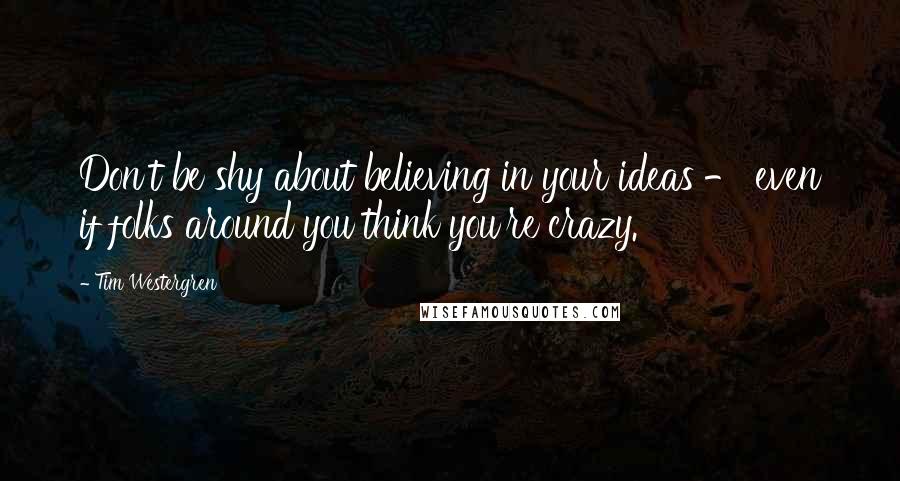 Tim Westergren Quotes: Don't be shy about believing in your ideas - even if folks around you think you're crazy.