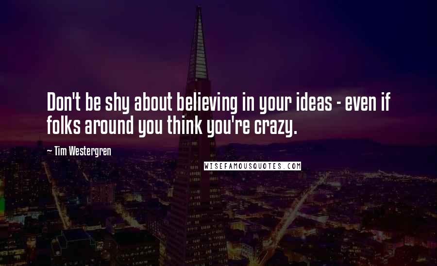 Tim Westergren Quotes: Don't be shy about believing in your ideas - even if folks around you think you're crazy.