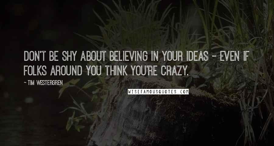 Tim Westergren Quotes: Don't be shy about believing in your ideas - even if folks around you think you're crazy.