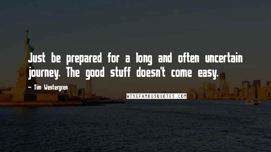 Tim Westergren Quotes: Just be prepared for a long and often uncertain journey. The good stuff doesn't come easy.