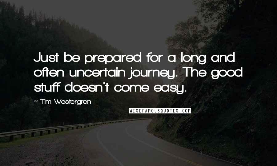 Tim Westergren Quotes: Just be prepared for a long and often uncertain journey. The good stuff doesn't come easy.