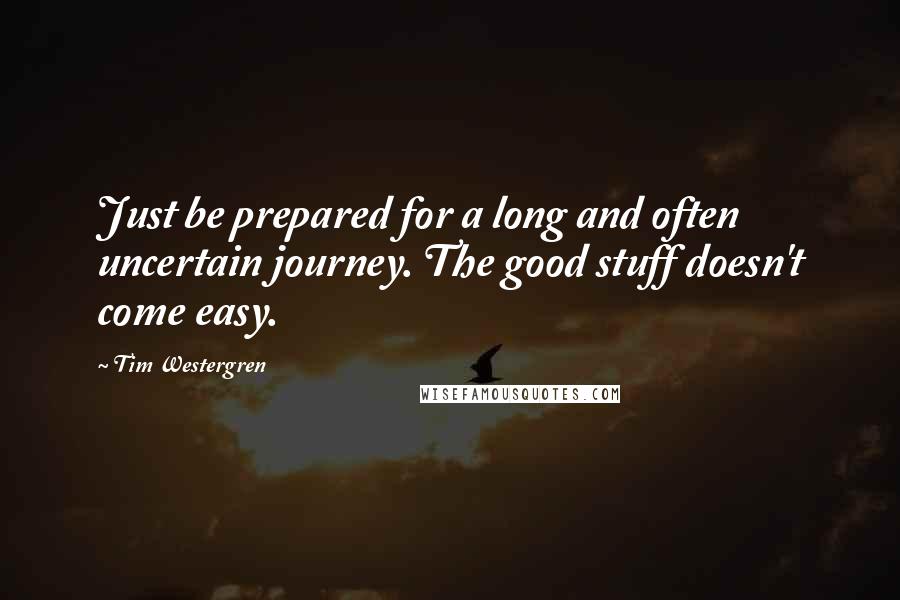 Tim Westergren Quotes: Just be prepared for a long and often uncertain journey. The good stuff doesn't come easy.