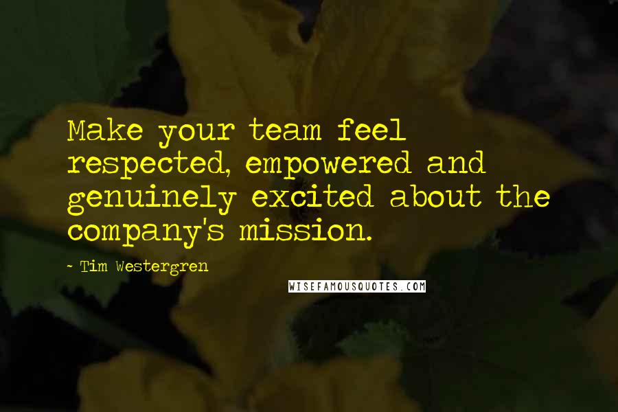 Tim Westergren Quotes: Make your team feel respected, empowered and genuinely excited about the company's mission.