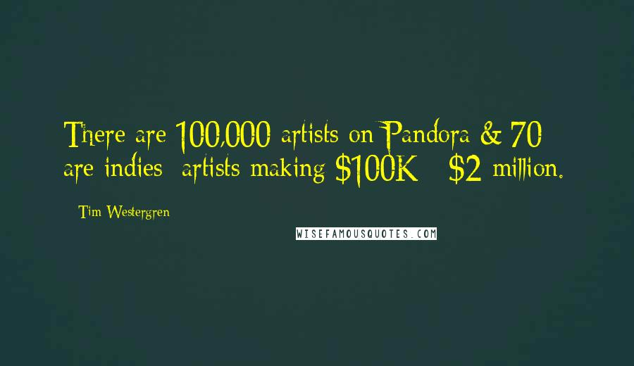 Tim Westergren Quotes: There are 100,000 artists on Pandora & 70% are indies; artists making $100K - $2 million.