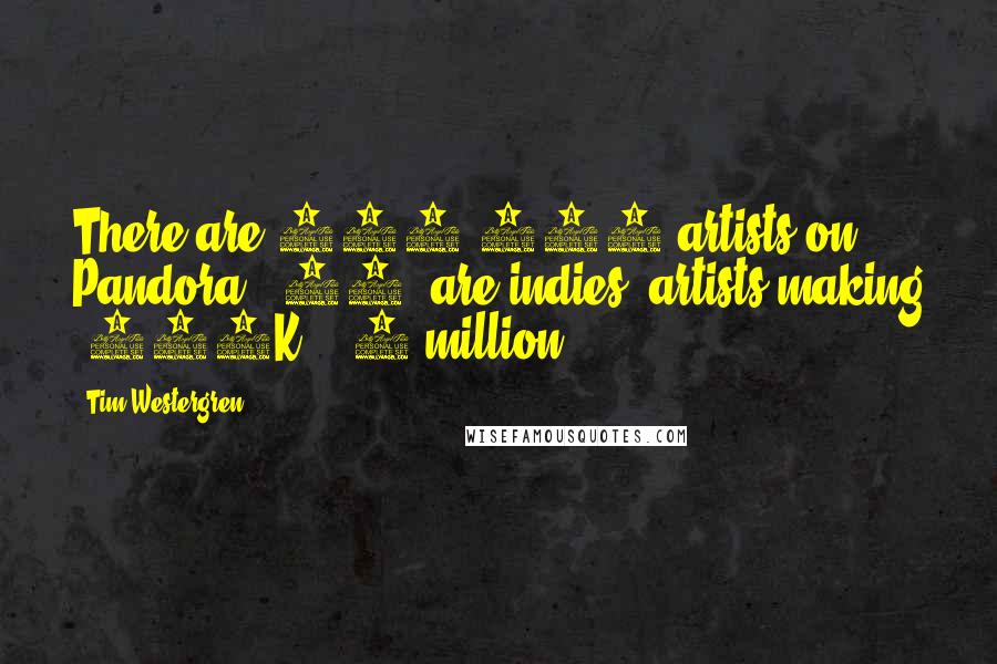 Tim Westergren Quotes: There are 100,000 artists on Pandora & 70% are indies; artists making $100K - $2 million.