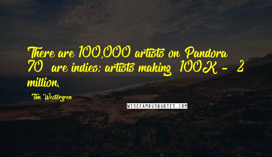 Tim Westergren Quotes: There are 100,000 artists on Pandora & 70% are indies; artists making $100K - $2 million.