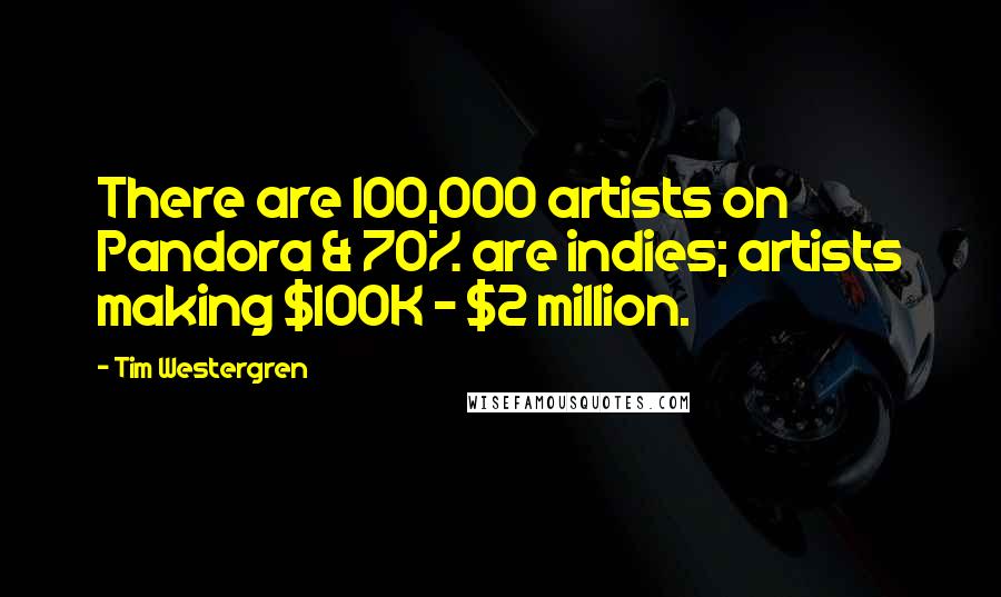 Tim Westergren Quotes: There are 100,000 artists on Pandora & 70% are indies; artists making $100K - $2 million.