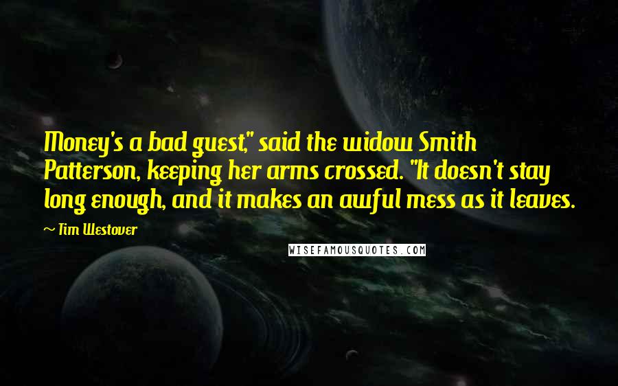 Tim Westover Quotes: Money's a bad guest," said the widow Smith Patterson, keeping her arms crossed. "It doesn't stay long enough, and it makes an awful mess as it leaves.