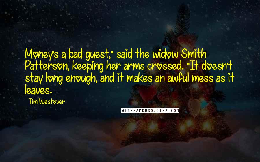 Tim Westover Quotes: Money's a bad guest," said the widow Smith Patterson, keeping her arms crossed. "It doesn't stay long enough, and it makes an awful mess as it leaves.