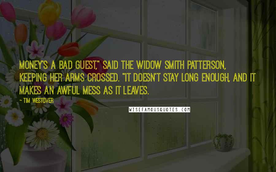 Tim Westover Quotes: Money's a bad guest," said the widow Smith Patterson, keeping her arms crossed. "It doesn't stay long enough, and it makes an awful mess as it leaves.