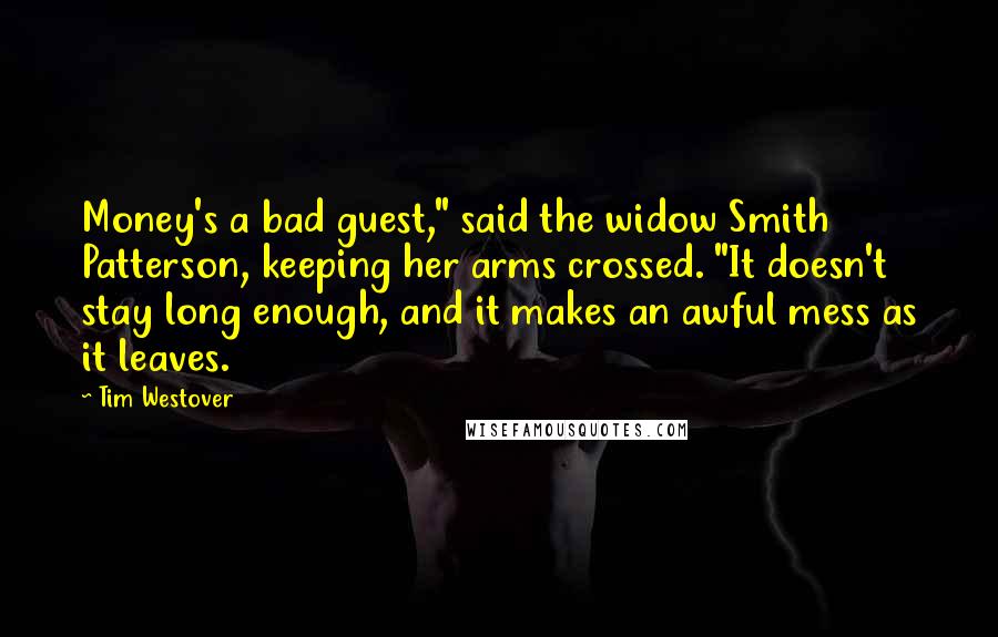 Tim Westover Quotes: Money's a bad guest," said the widow Smith Patterson, keeping her arms crossed. "It doesn't stay long enough, and it makes an awful mess as it leaves.