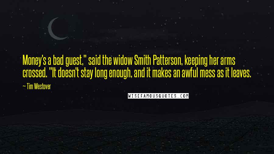 Tim Westover Quotes: Money's a bad guest," said the widow Smith Patterson, keeping her arms crossed. "It doesn't stay long enough, and it makes an awful mess as it leaves.