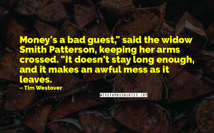 Tim Westover Quotes: Money's a bad guest," said the widow Smith Patterson, keeping her arms crossed. "It doesn't stay long enough, and it makes an awful mess as it leaves.