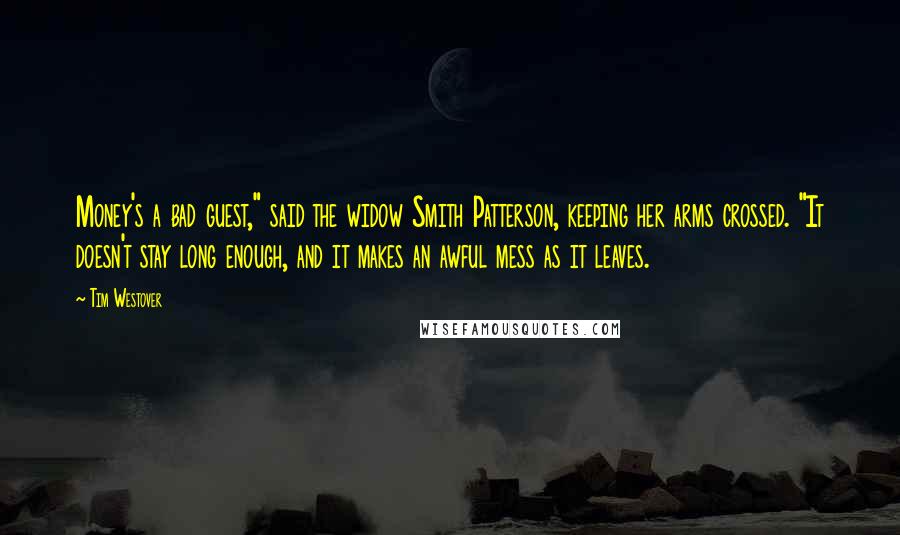 Tim Westover Quotes: Money's a bad guest," said the widow Smith Patterson, keeping her arms crossed. "It doesn't stay long enough, and it makes an awful mess as it leaves.