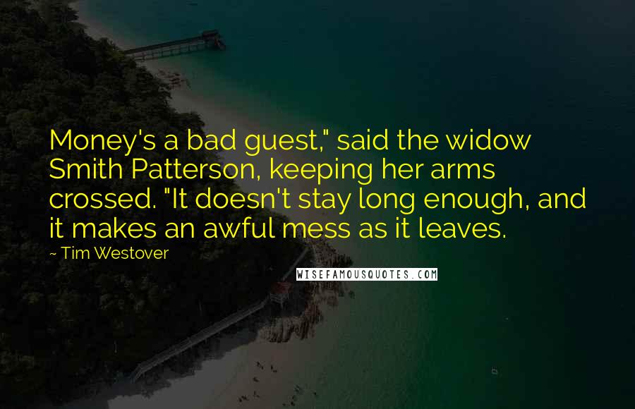 Tim Westover Quotes: Money's a bad guest," said the widow Smith Patterson, keeping her arms crossed. "It doesn't stay long enough, and it makes an awful mess as it leaves.