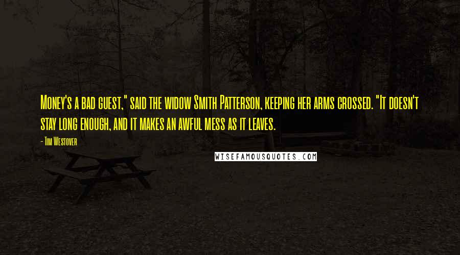 Tim Westover Quotes: Money's a bad guest," said the widow Smith Patterson, keeping her arms crossed. "It doesn't stay long enough, and it makes an awful mess as it leaves.